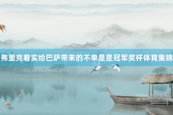 弗里克着实给巴萨带来的不单是是冠军奖杯体育集锦