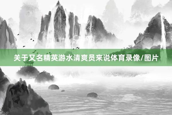 关于又名精英游水清爽员来说体育录像/图片
