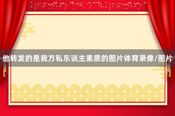 他转发的是我方私东谈主素质的图片体育录像/图片