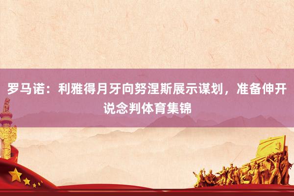 罗马诺：利雅得月牙向努涅斯展示谋划，准备伸开说念判体育集锦