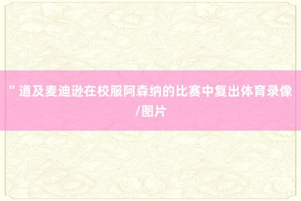 ”道及麦迪逊在校服阿森纳的比赛中复出体育录像/图片