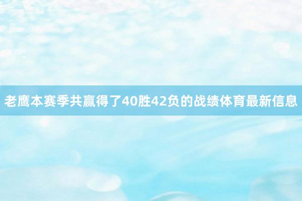 老鹰本赛季共赢得了40胜42负的战绩体育最新信息