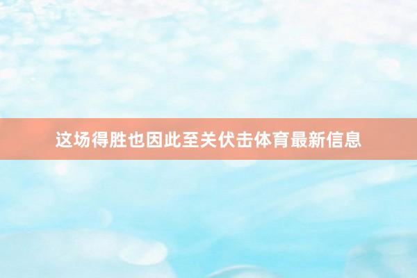 这场得胜也因此至关伏击体育最新信息