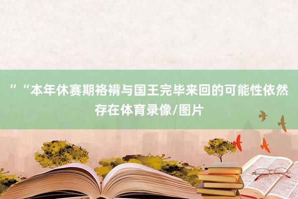 ”“本年休赛期袼褙与国王完毕来回的可能性依然存在体育录像/图片