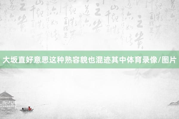 大坂直好意思这种熟容貌也混迹其中体育录像/图片
