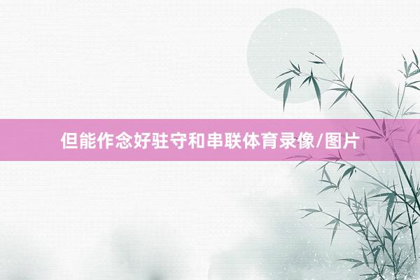 但能作念好驻守和串联体育录像/图片