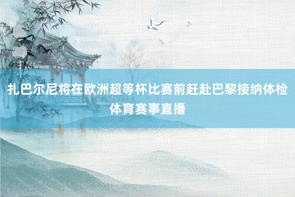 扎巴尔尼将在欧洲超等杯比赛前赶赴巴黎接纳体检体育赛事直播