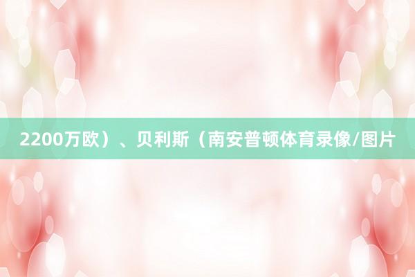 2200万欧）、贝利斯（南安普顿体育录像/图片