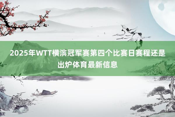 2025年WTT横滨冠军赛第四个比赛日赛程还是出炉体育最新信息