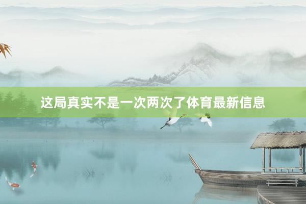 这局真实不是一次两次了体育最新信息