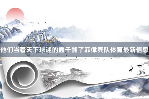 他们当着天下球迷的面干翻了菲律宾队体育最新信息