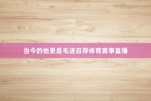 当今的他更是毛遂自荐体育赛事直播