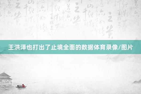 王洪泽也打出了止境全面的数据体育录像/图片