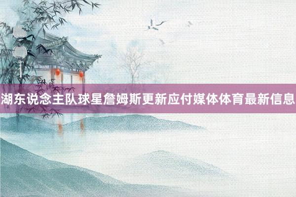 湖东说念主队球星詹姆斯更新应付媒体体育最新信息