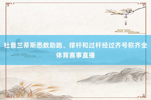 杜普兰蒂斯悉数助跑、撑杆和过杆经过齐号称齐全体育赛事直播
