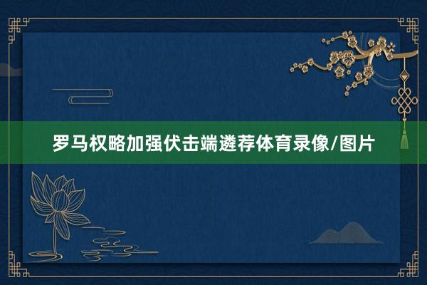 罗马权略加强伏击端遴荐体育录像/图片