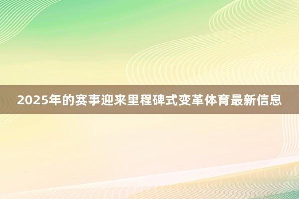 2025年的赛事迎来里程碑式变革体育最新信息