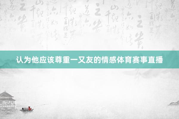 认为他应该尊重一又友的情感体育赛事直播