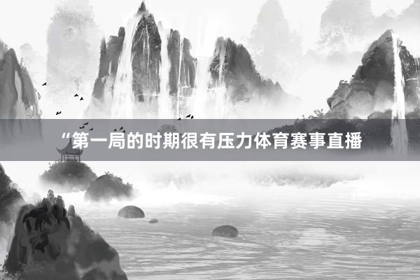 “第一局的时期很有压力体育赛事直播