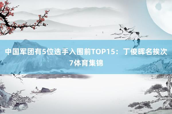 中国军团有5位选手入围前TOP15：丁俊晖名挨次7体育集锦