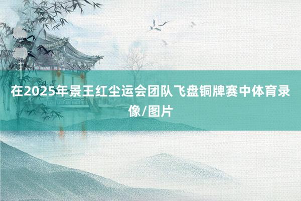 在2025年景王红尘运会团队飞盘铜牌赛中体育录像/图片