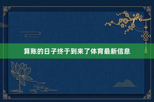 算账的日子终于到来了体育最新信息