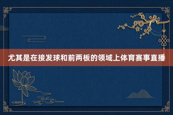尤其是在接发球和前两板的领域上体育赛事直播