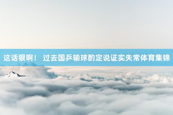 这话狠啊！ 过去国乒输球酌定说证实失常体育集锦