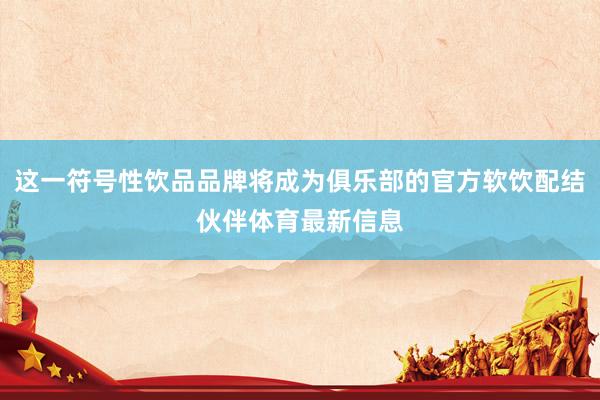 这一符号性饮品品牌将成为俱乐部的官方软饮配结伙伴体育最新信息