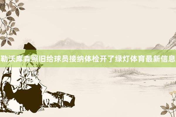 勒沃库森照旧给球员接纳体检开了绿灯体育最新信息