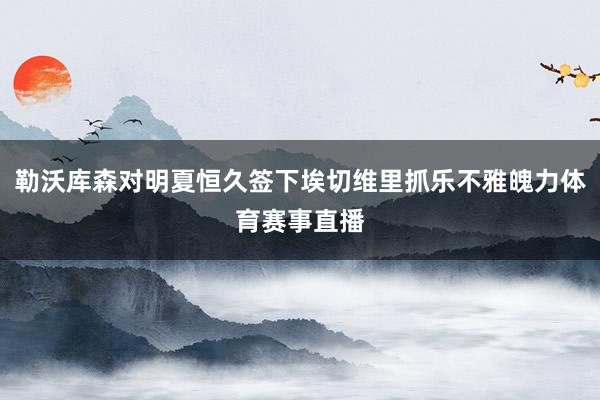 勒沃库森对明夏恒久签下埃切维里抓乐不雅魄力体育赛事直播