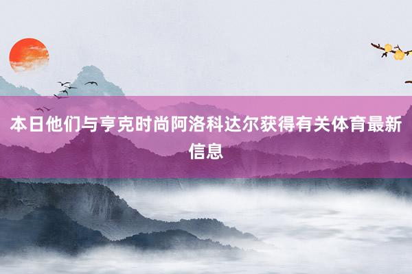 本日他们与亨克时尚阿洛科达尔获得有关体育最新信息