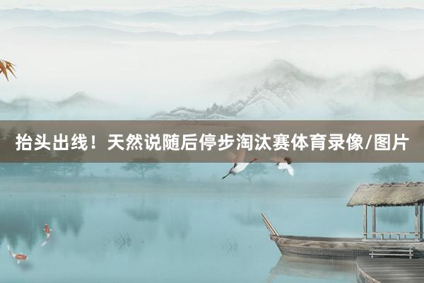 抬头出线！天然说随后停步淘汰赛体育录像/图片