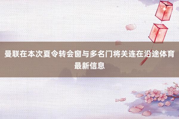 曼联在本次夏令转会窗与多名门将关连在沿途体育最新信息