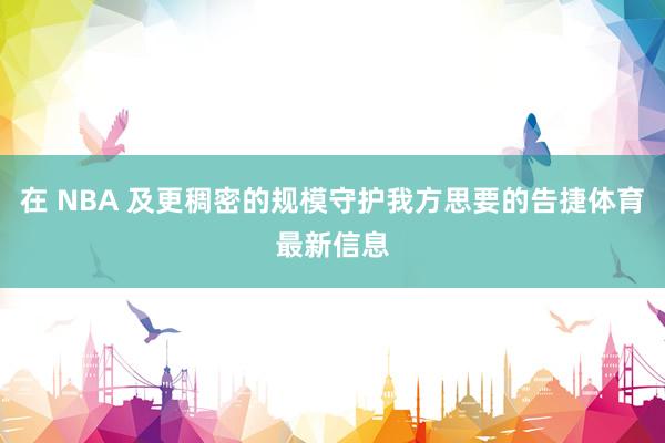 在 NBA 及更稠密的规模守护我方思要的告捷体育最新信息