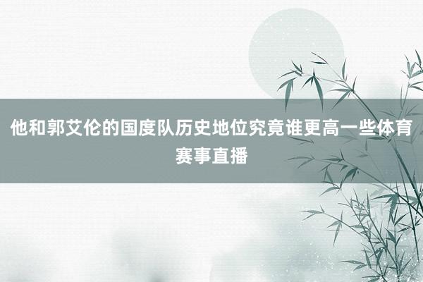 他和郭艾伦的国度队历史地位究竟谁更高一些体育赛事直播