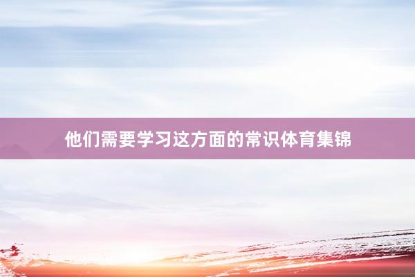 他们需要学习这方面的常识体育集锦