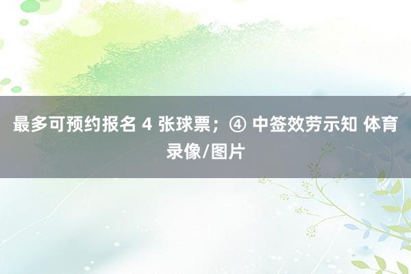 最多可预约报名 4 张球票；④ 中签效劳示知 体育录像/图片