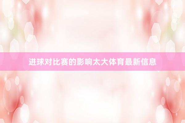 进球对比赛的影响太大体育最新信息