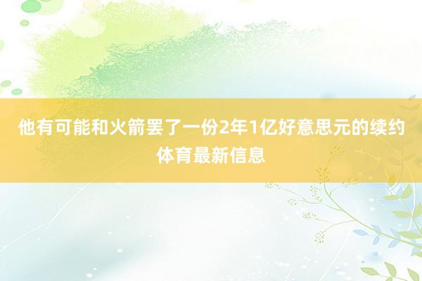 他有可能和火箭罢了一份2年1亿好意思元的续约体育最新信息