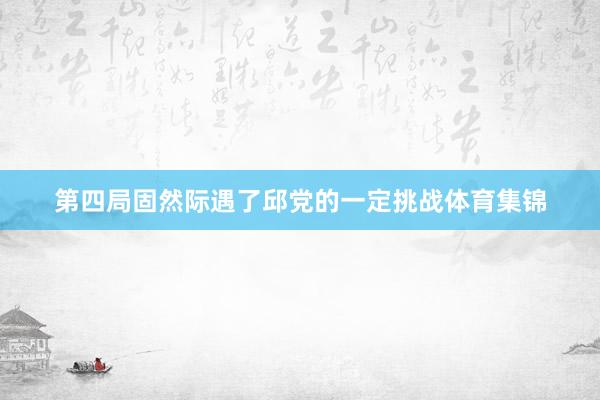 第四局固然际遇了邱党的一定挑战体育集锦