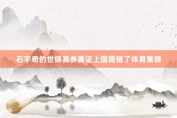 石宇奇的世锦赛参赛证上国籍错了体育集锦