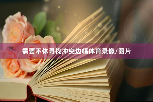 需要不休寻找冲突边幅体育录像/图片