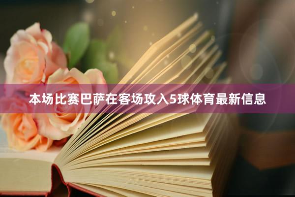本场比赛巴萨在客场攻入5球体育最新信息