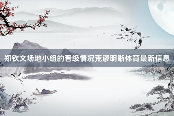 郑钦文场地小组的晋级情况荒谬明晰体育最新信息