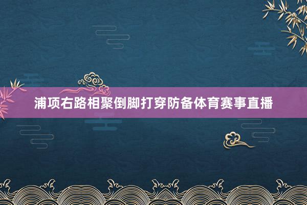 浦项右路相聚倒脚打穿防备体育赛事直播