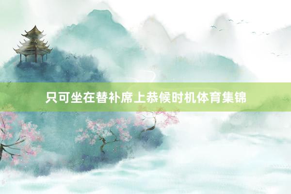 只可坐在替补席上恭候时机体育集锦