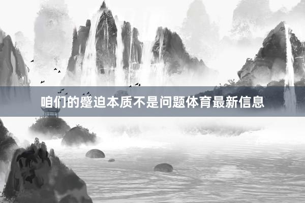 咱们的蹙迫本质不是问题体育最新信息