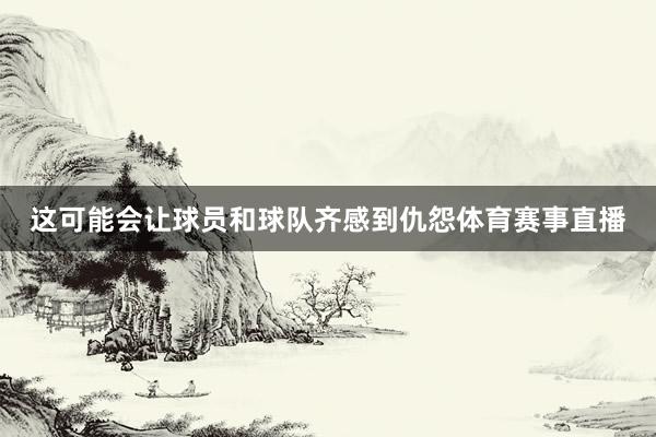 这可能会让球员和球队齐感到仇怨体育赛事直播