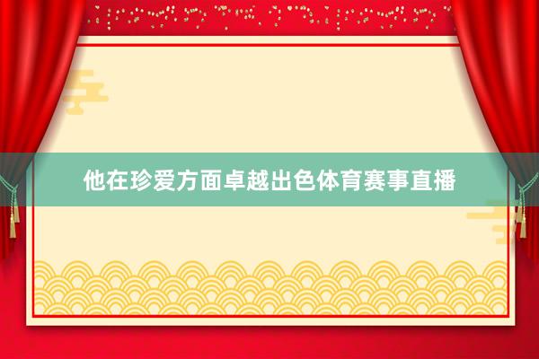 他在珍爱方面卓越出色体育赛事直播